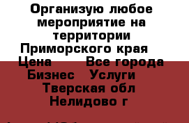 Организую любое мероприятие на территории Приморского края. › Цена ­ 1 - Все города Бизнес » Услуги   . Тверская обл.,Нелидово г.